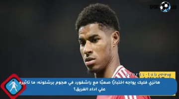 هانزي فليك يواجه اختبارًا صعبًا مع راشفورد في هجوم برشلونة: ما تأثيره على أداء الفريق؟